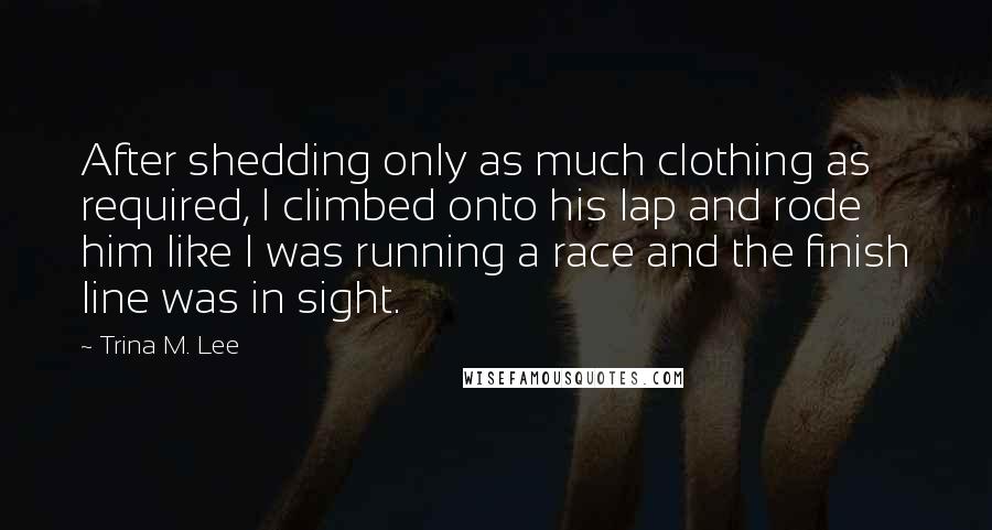 Trina M. Lee Quotes: After shedding only as much clothing as required, I climbed onto his lap and rode him like I was running a race and the finish line was in sight.