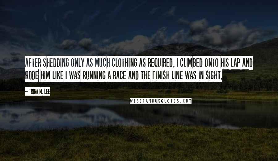 Trina M. Lee Quotes: After shedding only as much clothing as required, I climbed onto his lap and rode him like I was running a race and the finish line was in sight.