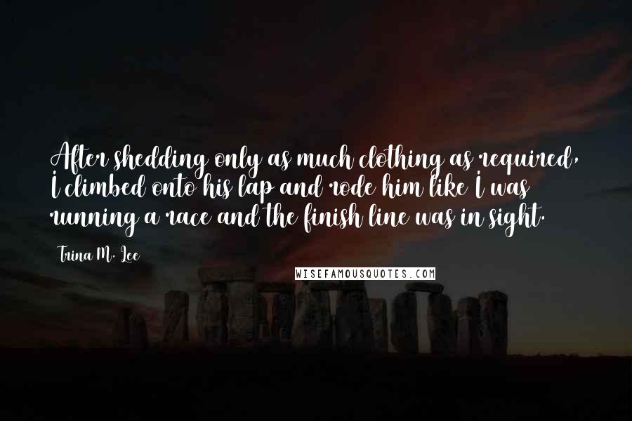 Trina M. Lee Quotes: After shedding only as much clothing as required, I climbed onto his lap and rode him like I was running a race and the finish line was in sight.