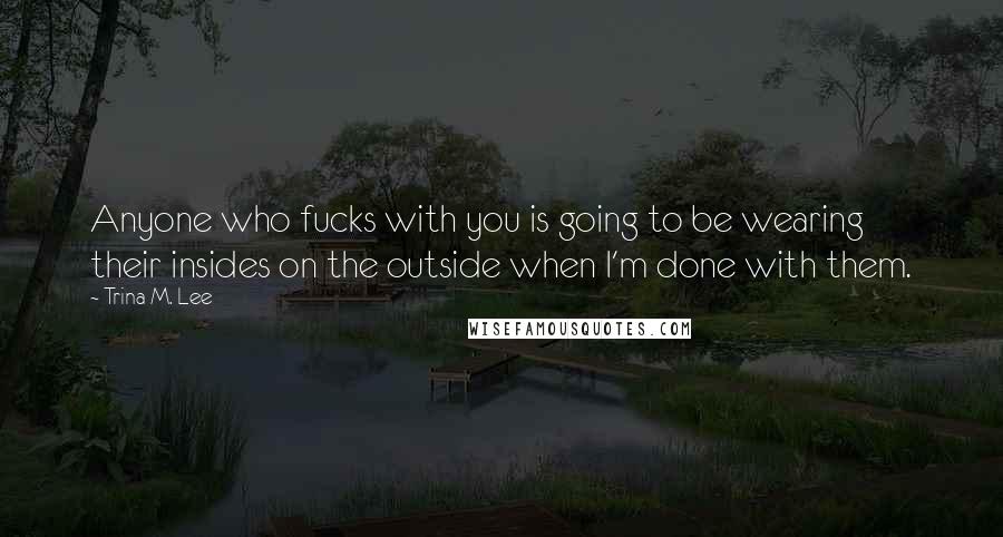 Trina M. Lee Quotes: Anyone who fucks with you is going to be wearing their insides on the outside when I'm done with them.