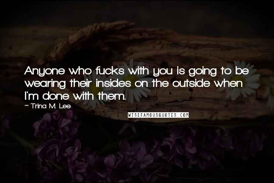 Trina M. Lee Quotes: Anyone who fucks with you is going to be wearing their insides on the outside when I'm done with them.