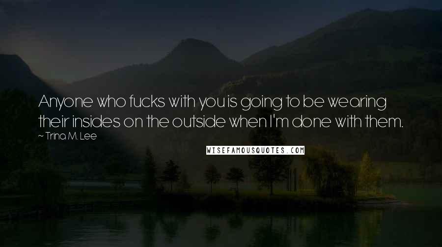 Trina M. Lee Quotes: Anyone who fucks with you is going to be wearing their insides on the outside when I'm done with them.