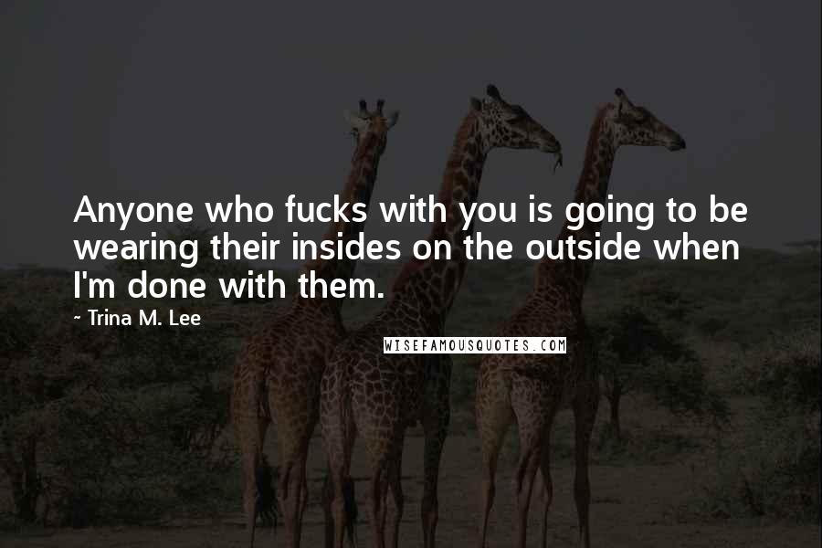 Trina M. Lee Quotes: Anyone who fucks with you is going to be wearing their insides on the outside when I'm done with them.