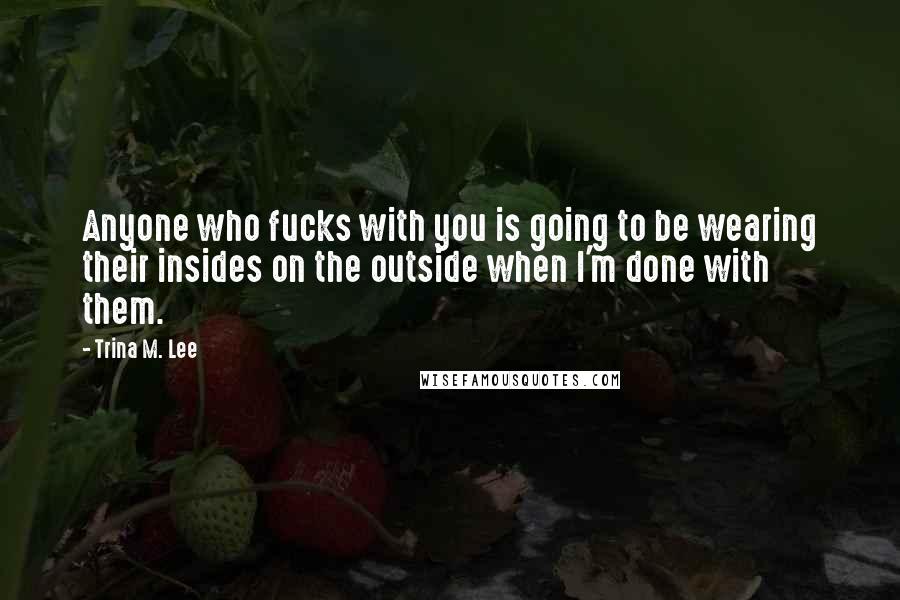 Trina M. Lee Quotes: Anyone who fucks with you is going to be wearing their insides on the outside when I'm done with them.