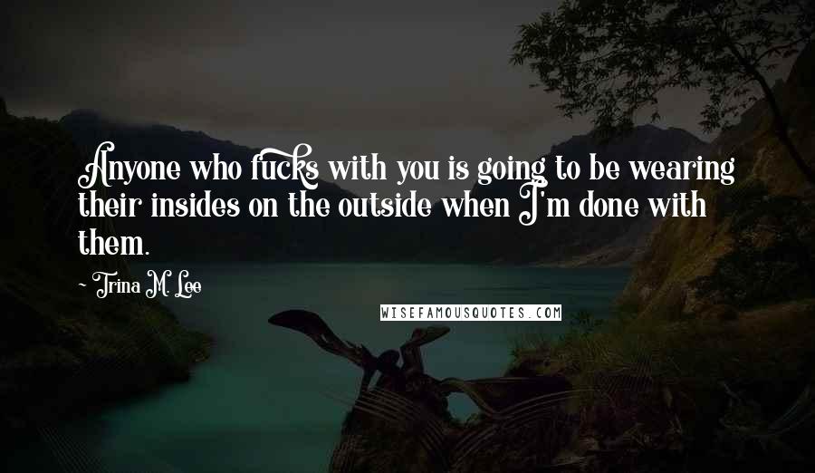 Trina M. Lee Quotes: Anyone who fucks with you is going to be wearing their insides on the outside when I'm done with them.