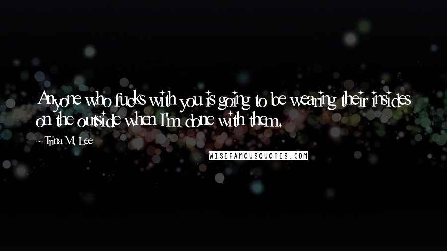 Trina M. Lee Quotes: Anyone who fucks with you is going to be wearing their insides on the outside when I'm done with them.