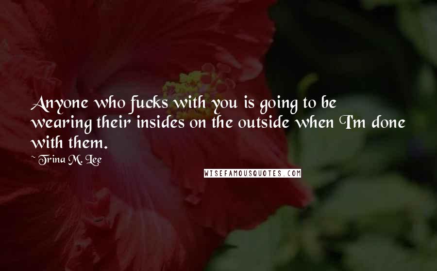 Trina M. Lee Quotes: Anyone who fucks with you is going to be wearing their insides on the outside when I'm done with them.