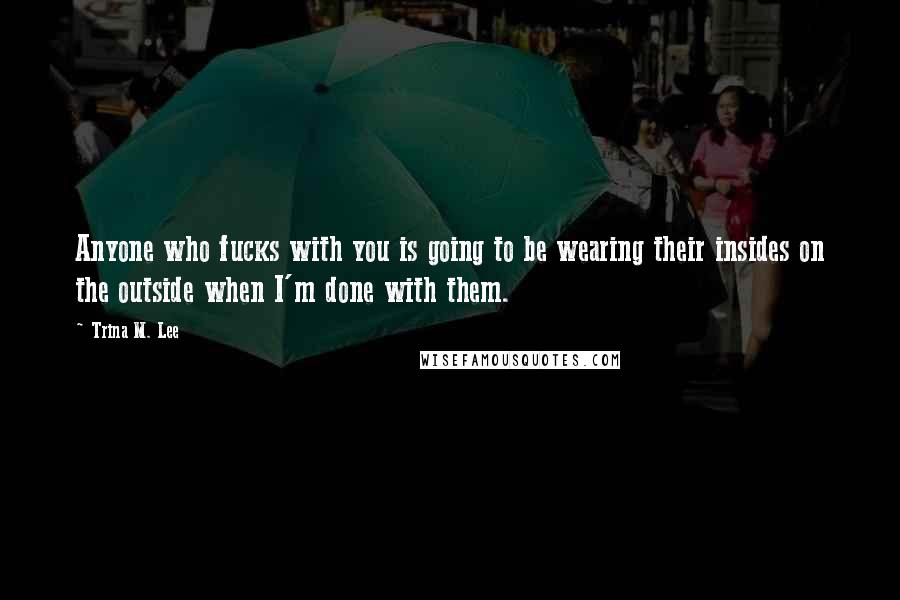 Trina M. Lee Quotes: Anyone who fucks with you is going to be wearing their insides on the outside when I'm done with them.