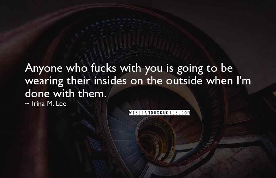Trina M. Lee Quotes: Anyone who fucks with you is going to be wearing their insides on the outside when I'm done with them.
