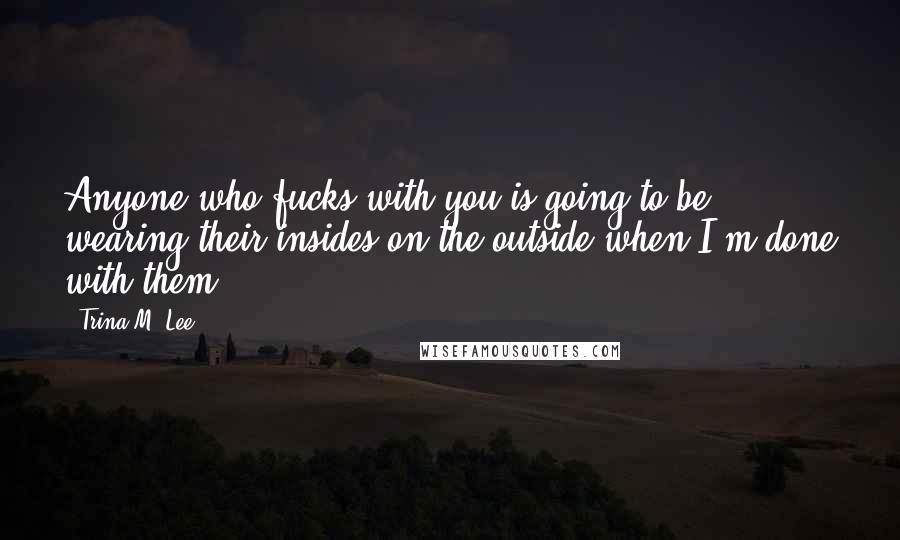 Trina M. Lee Quotes: Anyone who fucks with you is going to be wearing their insides on the outside when I'm done with them.