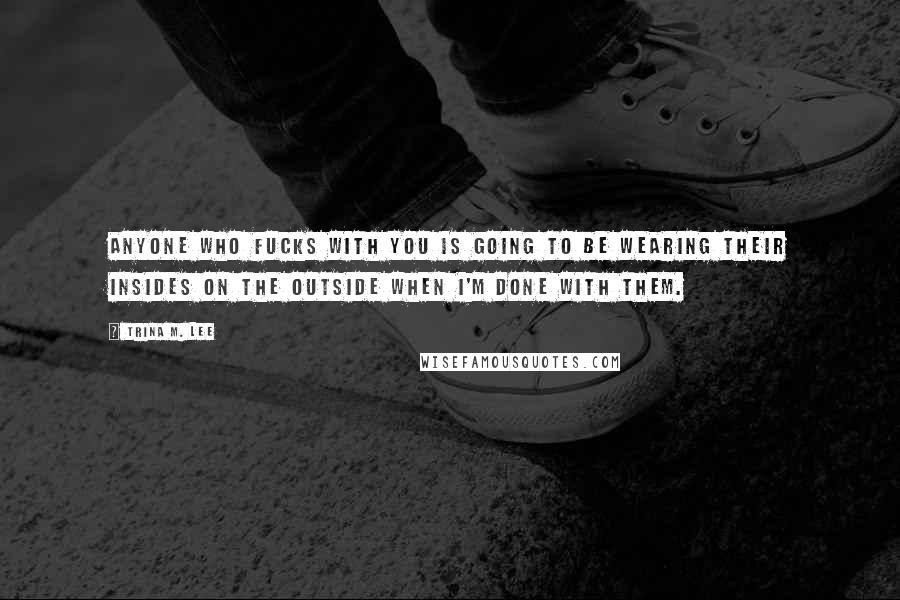 Trina M. Lee Quotes: Anyone who fucks with you is going to be wearing their insides on the outside when I'm done with them.