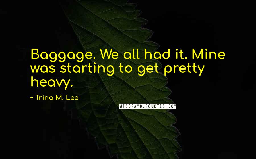 Trina M. Lee Quotes: Baggage. We all had it. Mine was starting to get pretty heavy.