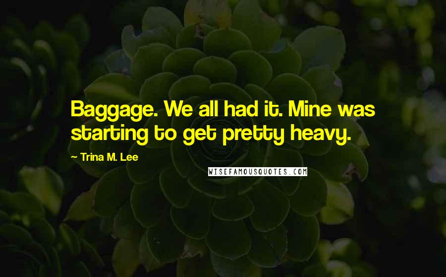 Trina M. Lee Quotes: Baggage. We all had it. Mine was starting to get pretty heavy.
