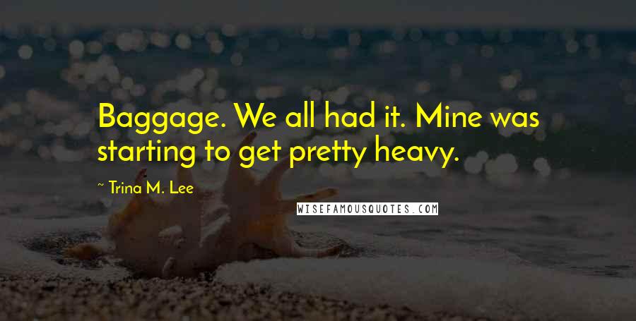 Trina M. Lee Quotes: Baggage. We all had it. Mine was starting to get pretty heavy.