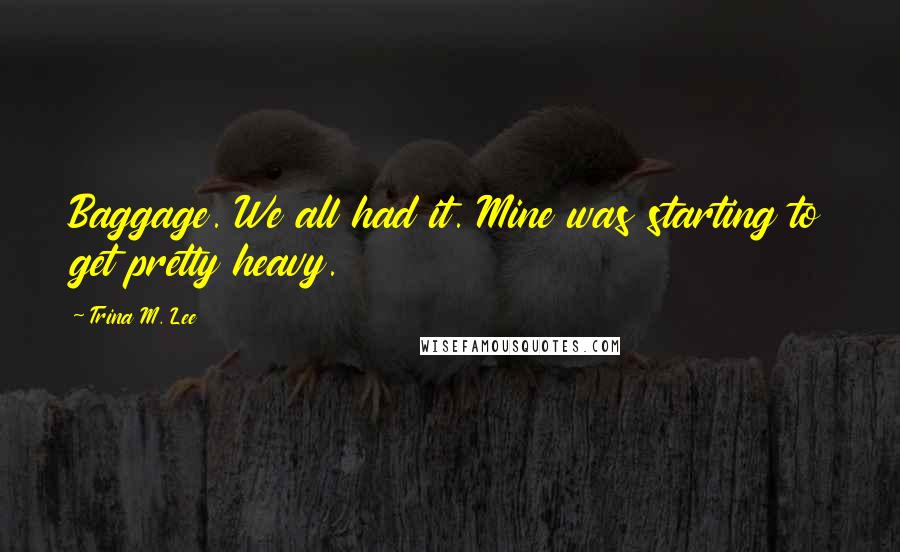 Trina M. Lee Quotes: Baggage. We all had it. Mine was starting to get pretty heavy.