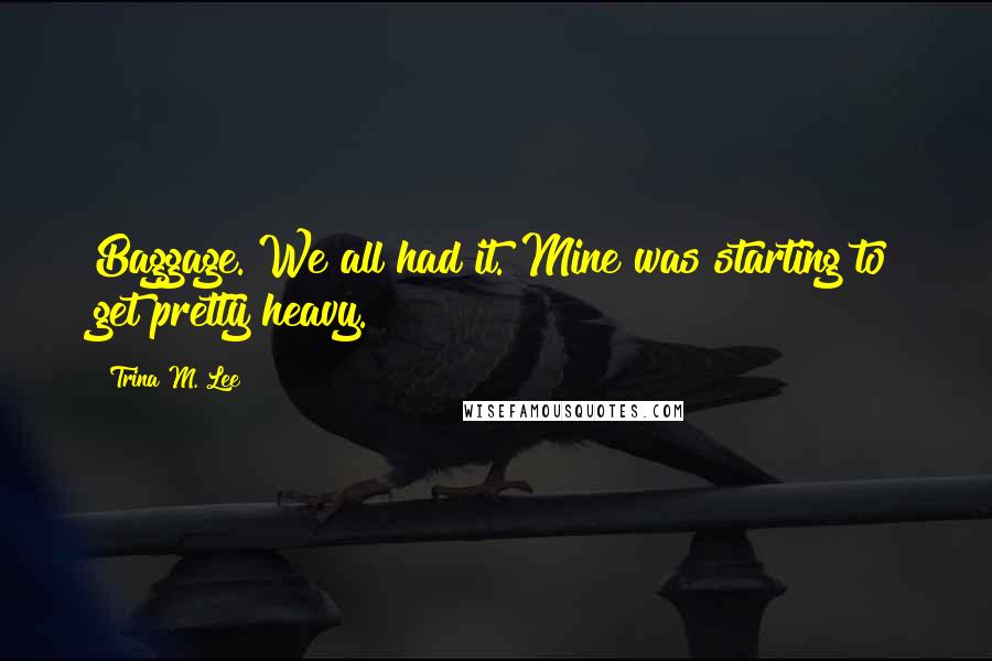Trina M. Lee Quotes: Baggage. We all had it. Mine was starting to get pretty heavy.