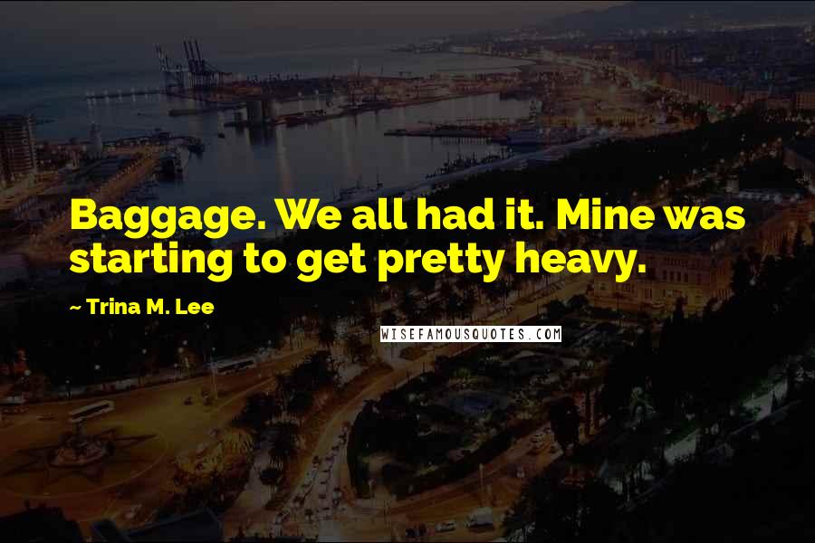 Trina M. Lee Quotes: Baggage. We all had it. Mine was starting to get pretty heavy.