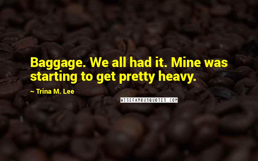 Trina M. Lee Quotes: Baggage. We all had it. Mine was starting to get pretty heavy.