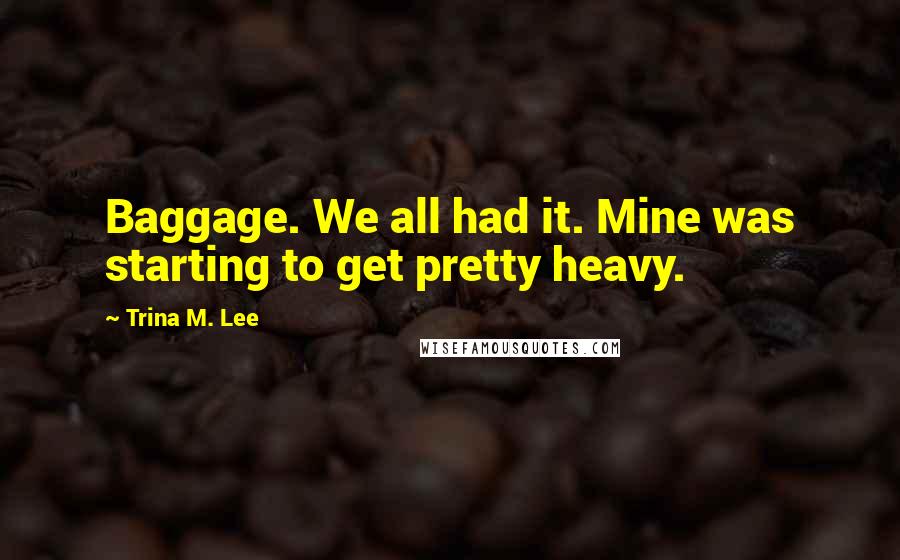 Trina M. Lee Quotes: Baggage. We all had it. Mine was starting to get pretty heavy.