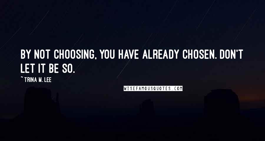 Trina M. Lee Quotes: By not choosing, you have already chosen. Don't let it be so.