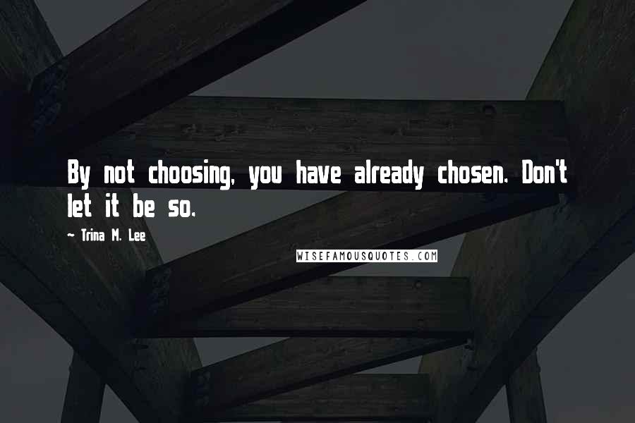 Trina M. Lee Quotes: By not choosing, you have already chosen. Don't let it be so.