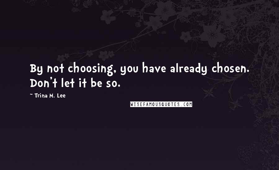 Trina M. Lee Quotes: By not choosing, you have already chosen. Don't let it be so.