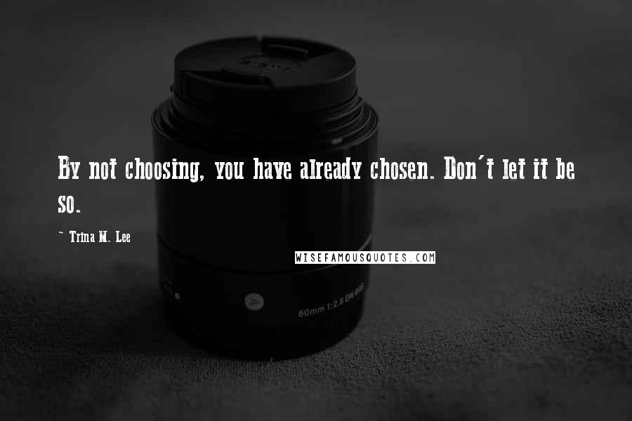 Trina M. Lee Quotes: By not choosing, you have already chosen. Don't let it be so.