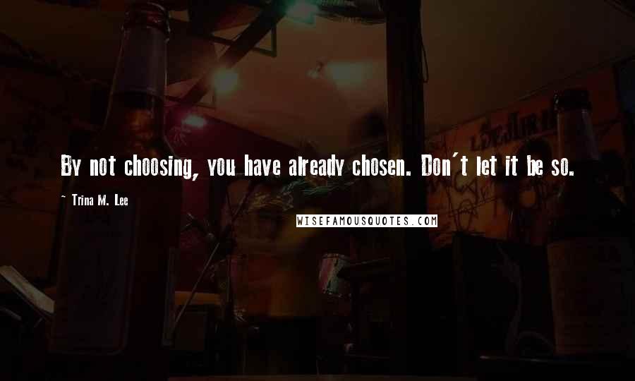 Trina M. Lee Quotes: By not choosing, you have already chosen. Don't let it be so.