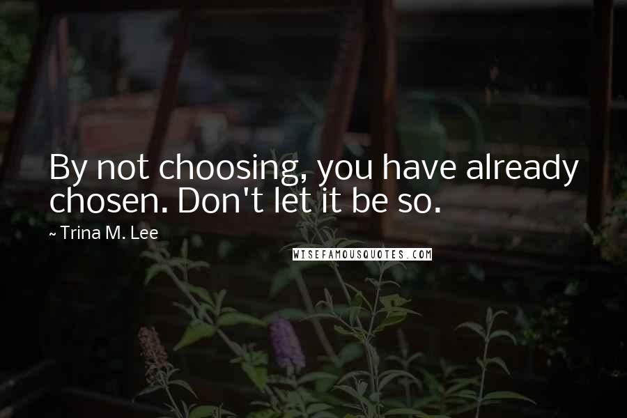 Trina M. Lee Quotes: By not choosing, you have already chosen. Don't let it be so.