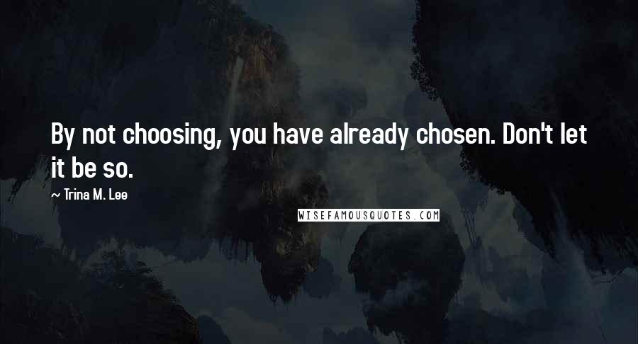 Trina M. Lee Quotes: By not choosing, you have already chosen. Don't let it be so.