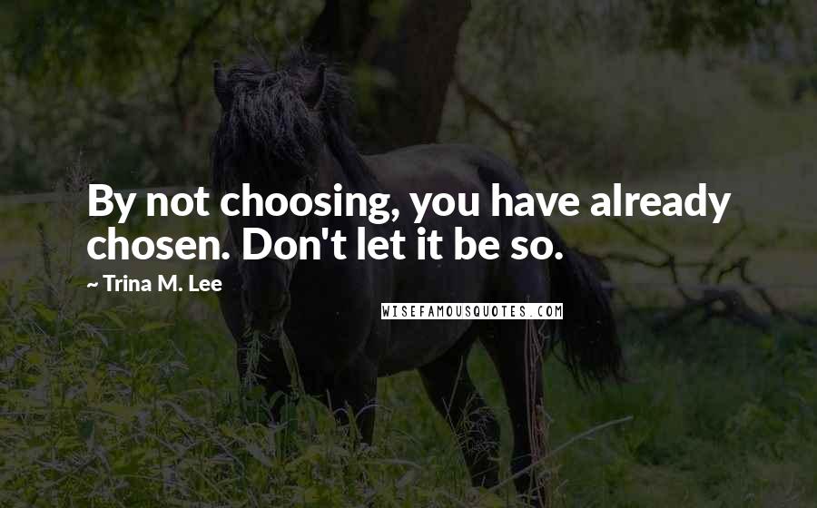 Trina M. Lee Quotes: By not choosing, you have already chosen. Don't let it be so.