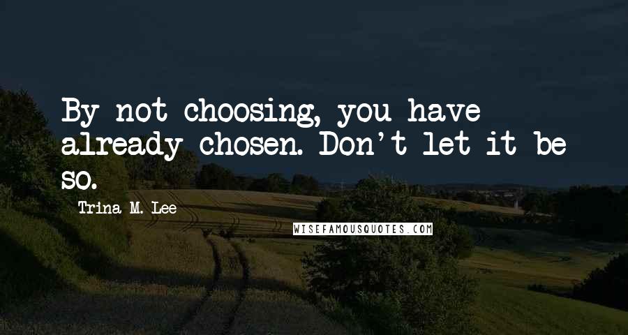 Trina M. Lee Quotes: By not choosing, you have already chosen. Don't let it be so.