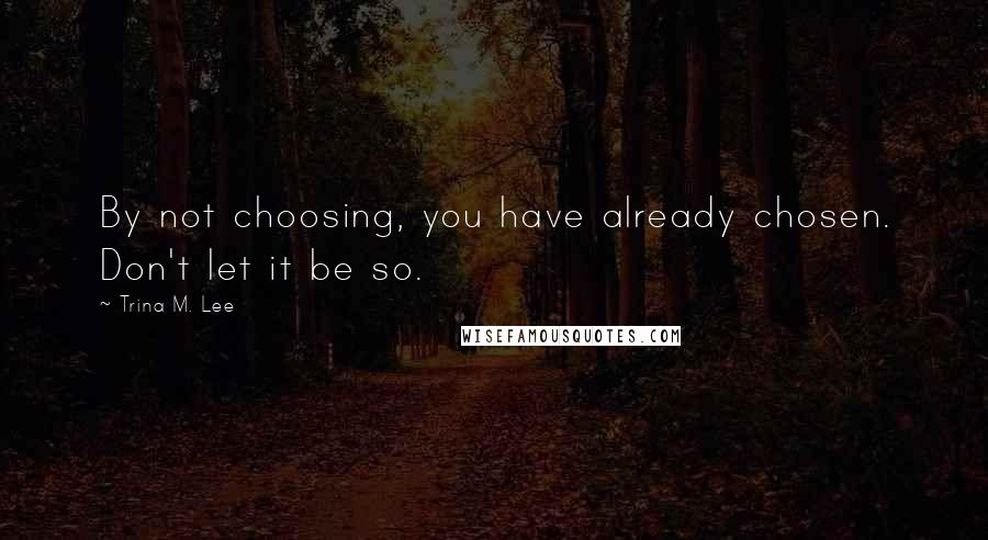 Trina M. Lee Quotes: By not choosing, you have already chosen. Don't let it be so.