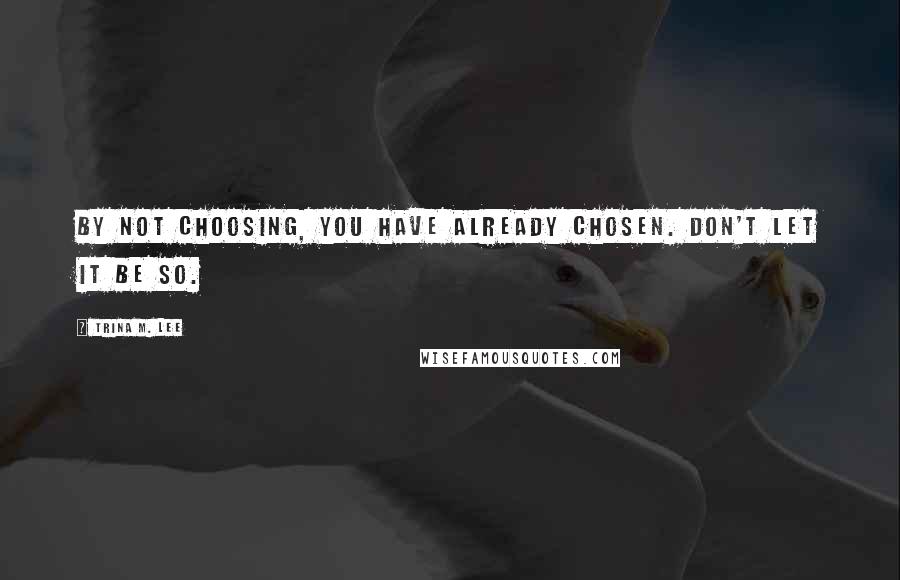 Trina M. Lee Quotes: By not choosing, you have already chosen. Don't let it be so.