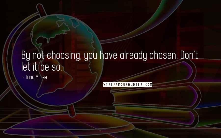 Trina M. Lee Quotes: By not choosing, you have already chosen. Don't let it be so.