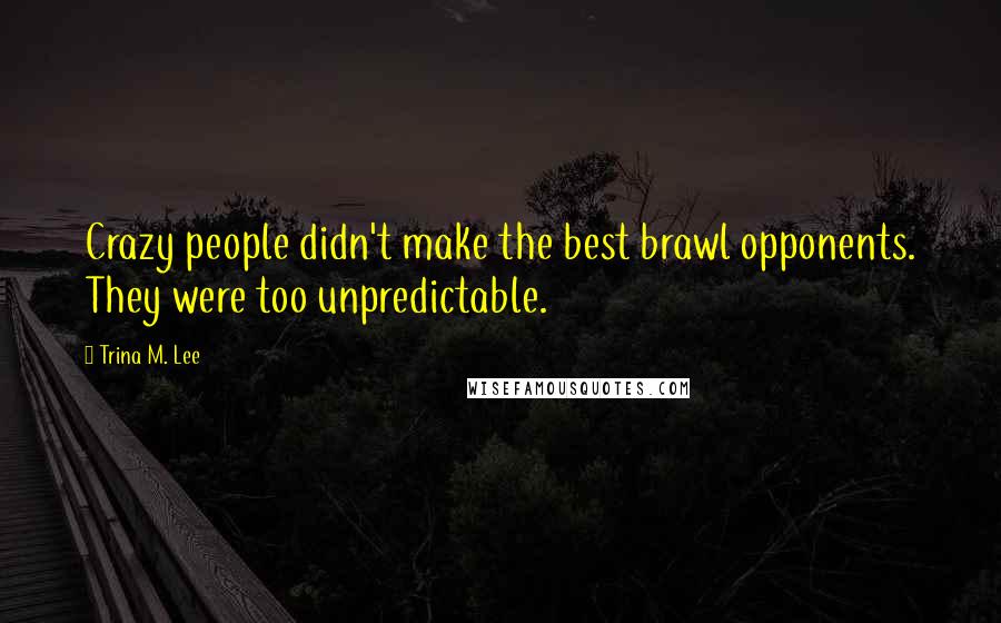 Trina M. Lee Quotes: Crazy people didn't make the best brawl opponents. They were too unpredictable.