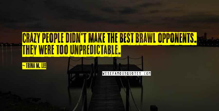 Trina M. Lee Quotes: Crazy people didn't make the best brawl opponents. They were too unpredictable.