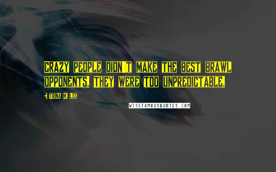 Trina M. Lee Quotes: Crazy people didn't make the best brawl opponents. They were too unpredictable.