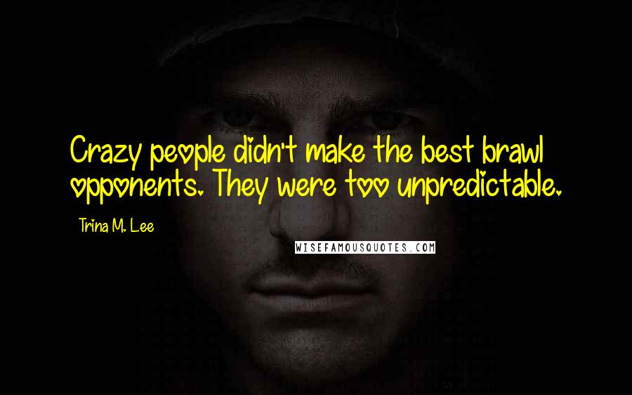 Trina M. Lee Quotes: Crazy people didn't make the best brawl opponents. They were too unpredictable.