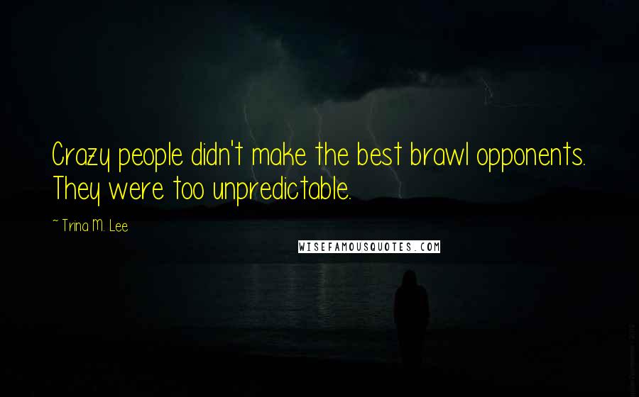 Trina M. Lee Quotes: Crazy people didn't make the best brawl opponents. They were too unpredictable.