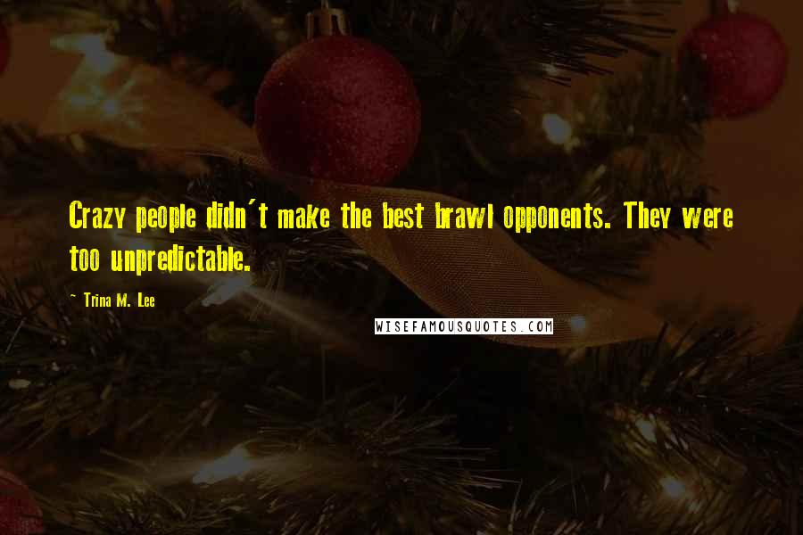 Trina M. Lee Quotes: Crazy people didn't make the best brawl opponents. They were too unpredictable.