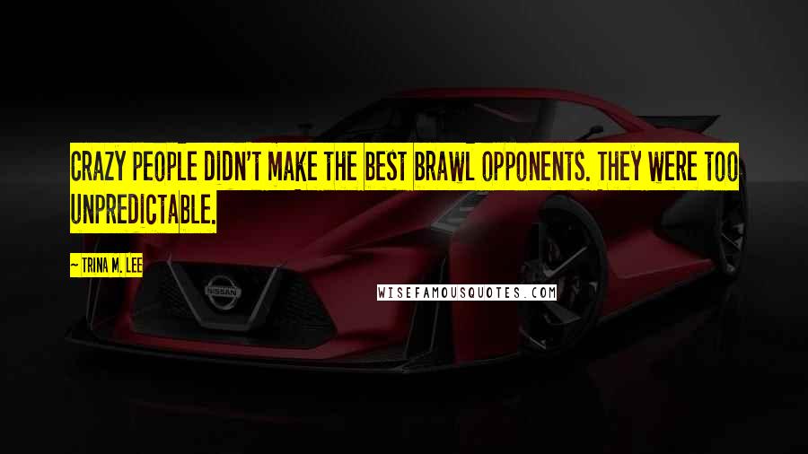 Trina M. Lee Quotes: Crazy people didn't make the best brawl opponents. They were too unpredictable.