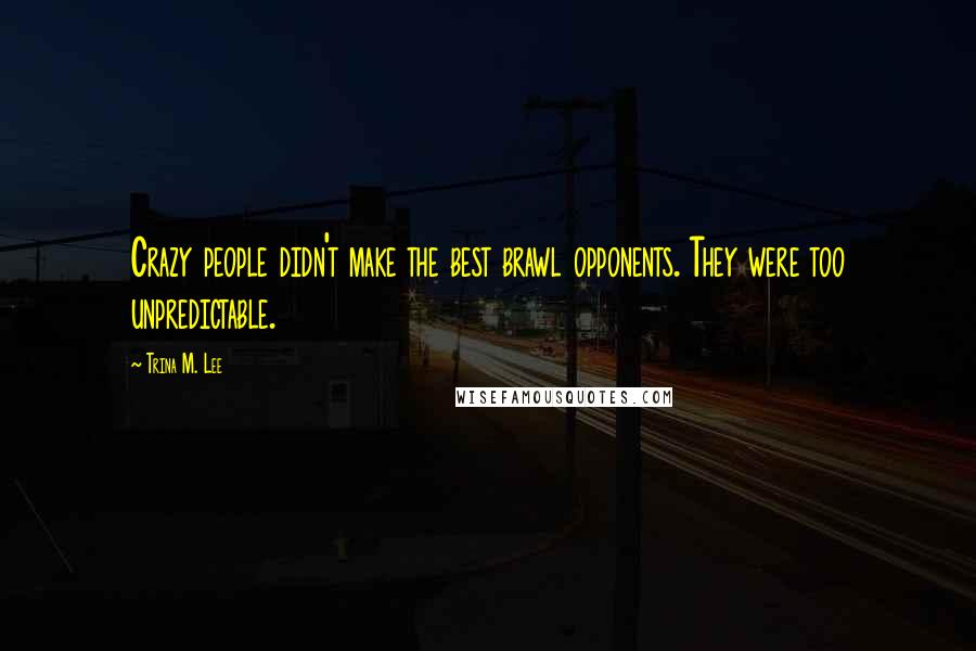Trina M. Lee Quotes: Crazy people didn't make the best brawl opponents. They were too unpredictable.