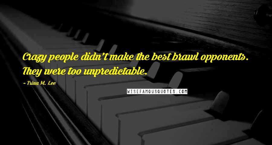 Trina M. Lee Quotes: Crazy people didn't make the best brawl opponents. They were too unpredictable.