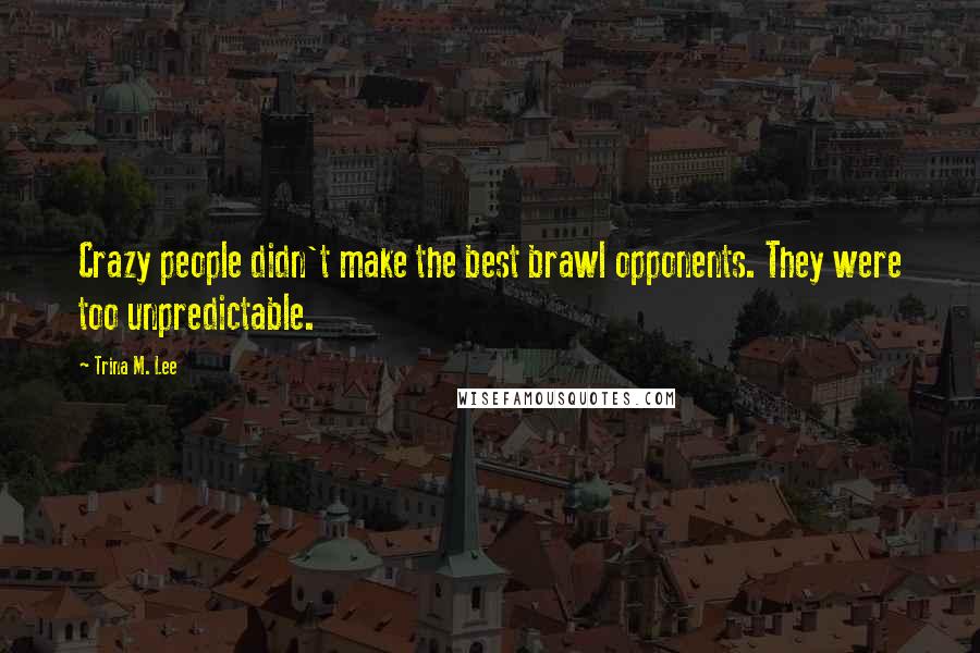Trina M. Lee Quotes: Crazy people didn't make the best brawl opponents. They were too unpredictable.