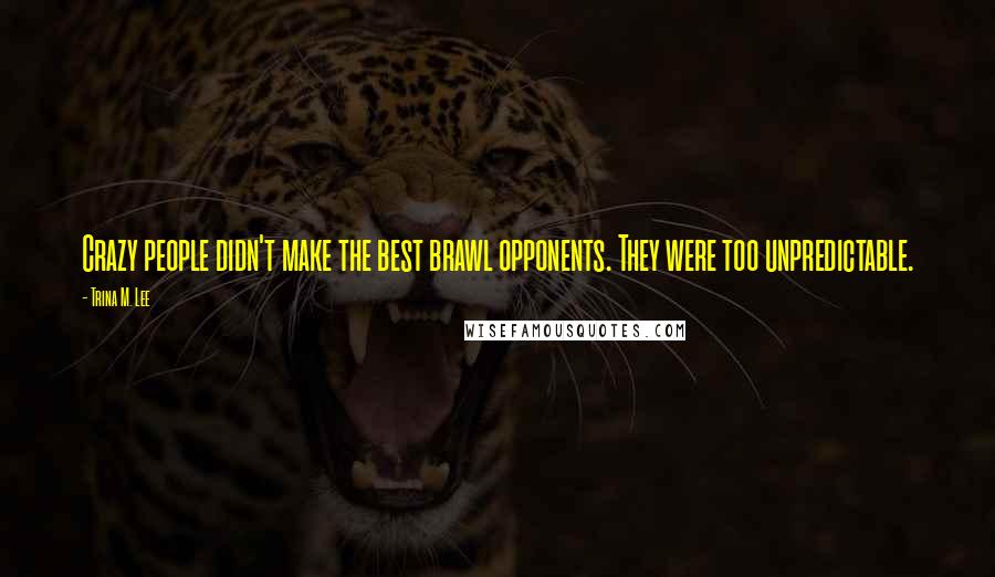 Trina M. Lee Quotes: Crazy people didn't make the best brawl opponents. They were too unpredictable.