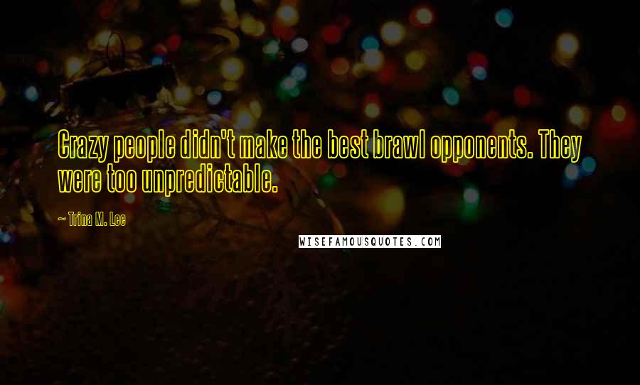 Trina M. Lee Quotes: Crazy people didn't make the best brawl opponents. They were too unpredictable.