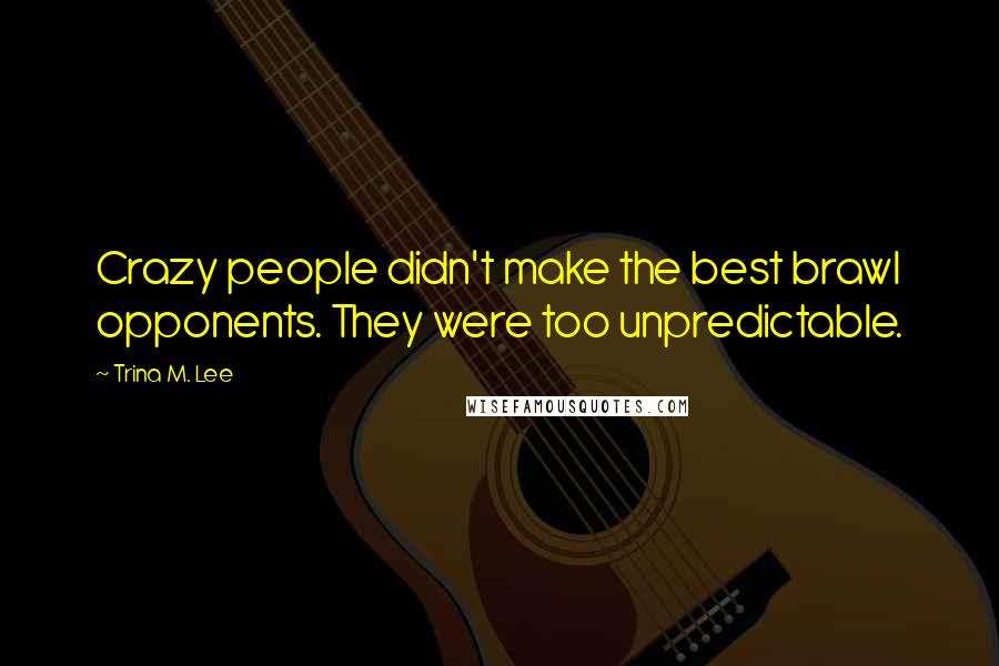 Trina M. Lee Quotes: Crazy people didn't make the best brawl opponents. They were too unpredictable.