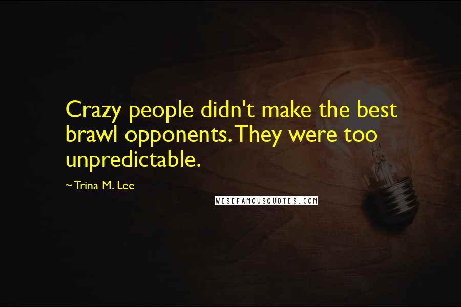 Trina M. Lee Quotes: Crazy people didn't make the best brawl opponents. They were too unpredictable.