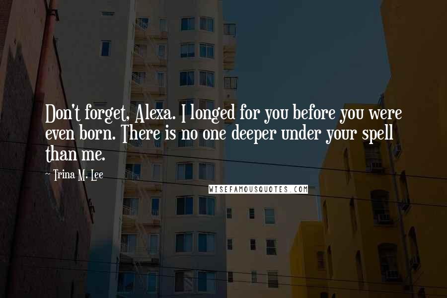 Trina M. Lee Quotes: Don't forget, Alexa. I longed for you before you were even born. There is no one deeper under your spell than me.